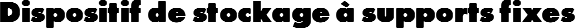 Dispositif de stockage à supports fixes