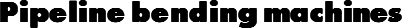 Pipeline bending machines