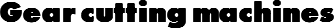 Gear cutting machines