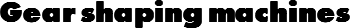 Gear shaping machines