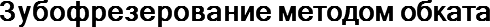 Зубофрезерование методом обката
