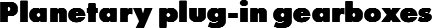 Planetary plug-in gearboxes