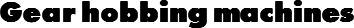 Gear hobbing machines